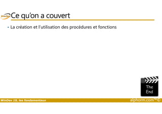 Ce qu’on a couvert 
• La création et l’utilisation des procédures et fonctions 
WinDev 19, les fondamentaux alphorm.com™© 
 