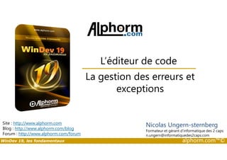 L’éditeur de code 
La gestion des erreurs et 
Site : http://www.alphorm.com 
Blog : http://www.alphorm.com/blog 
Forum : http://www.alphorm.com/forum 
exceptions 
Nicolas Ungern-sternberg 
Formateur et gérant d’informatique des 2 caps 
n.ungern@informatiquedes2caps.com 
WinDev 19, les fondamentaux alphorm.com™© 
 