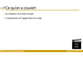 Ce qu’on a couvert 
• La création d’un état simple 
• L’impression et l’appel dans le code 
WinDev 19, les fondamentaux alphorm.com™© 
 