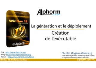 La génération et le déploiement 
Création 
Site : http://www.alphorm.com 
Blog : http://www.alphorm.com/blog 
Forum : http://www.alphorm.com/forum 
de l’exécutable 
Nicolas Ungern-sternberg 
Formateur et gérant d’informatique des 2 caps 
n.ungern@informatiquedes2caps.com 
WinDev 19, les fondamentaux alphorm.com™© 
 