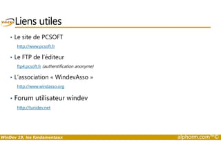 Liens utiles 
• Le site de PCSOFT 
http://www.pcsoft.fr 
• Le FTP de l’éditeur 
ftp4.pcsoft.fr (authentification anonyme) 
• L’association « WindevAsso » 
http://www.windasso.org 
• Forum utilisateur windev 
http://tunidev.net 
WinDev 19, les fondamentaux alphorm.com™© 
 
