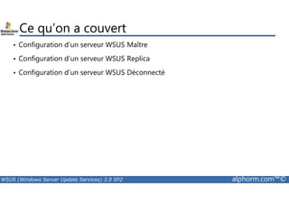 Ce qu’on a couvert 
• Configuration d’un serveur WSUS Maître 
• Configuration d’un serveur WSUS Replica 
• Configuration d’un serveur WSUS Déconnecté 
WSUS (Windows Server Update Services) 3.0 SP2 alphorm.com™© 
 