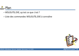 Plan 
• WSUSUTIL.EXE, qu’est ce que c’est ? 
• Liste des commandes WSUSUTIL.EXE à connaître 
WSUS (Windows Server Update Services) 3.0 SP2 alphorm.com™© 
 