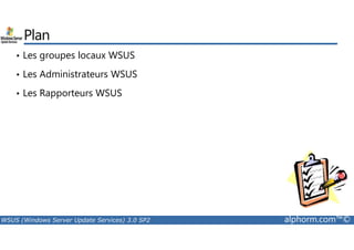 Plan 
• Les groupes locaux WSUS 
• Les Administrateurs WSUS 
• Les Rapporteurs WSUS 
WSUS (Windows Server Update Services) 3.0 SP2 alphorm.com™© 
 