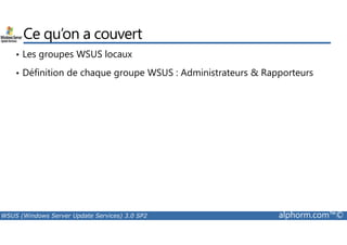 Ce qu’on a couvert 
• Les groupes WSUS locaux 
• Définition de chaque groupe WSUS : Administrateurs  Rapporteurs 
WSUS (Windows Server Update Services) 3.0 SP2 alphorm.com™© 
 