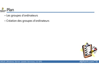 Plan 
• Les groupes d’ordinateurs 
• Création des groupes d’ordinateurs 
WSUS (Windows Server Update Services) 3.0 SP2 alphorm.com™© 
 