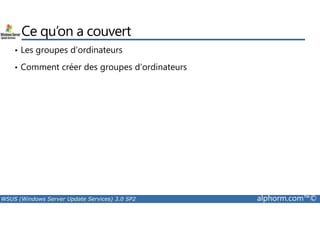 Ce qu’on a couvert 
• Les groupes d’ordinateurs 
• Comment créer des groupes d’ordinateurs 
WSUS (Windows Server Update Services) 3.0 SP2 alphorm.com™© 
 