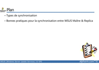 Plan 
• Types de synchronisation 
• Bonnes pratiques pour la synchronisation entre WSUS Maître  Replica 
WSUS (Windows Server Update Services) 3.0 SP2 alphorm.com™© 
 
