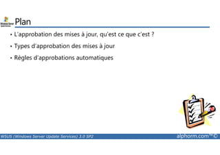 Plan 
• L’approbation des mises à jour, qu’est ce que c’est ? 
• Types d’approbation des mises à jour 
• Règles d’approbations automatiques 
WSUS (Windows Server Update Services) 3.0 SP2 alphorm.com™© 
 