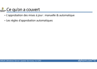 Ce qu’on a couvert 
• L’approbation des mises à jour : manuelle  automatique 
• Les règles d’approbation automatiques 
WSUS (Windows Server Update Services) 3.0 SP2 alphorm.com™© 
 