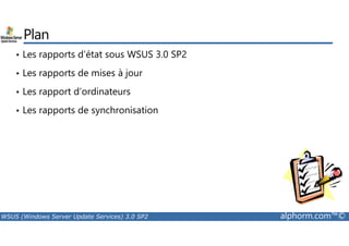 Plan 
• Les rapports d’état sous WSUS 3.0 SP2 
• Les rapports de mises à jour 
• Les rapport d’ordinateurs 
• Les rapports de synchronisation 
WSUS (Windows Server Update Services) 3.0 SP2 alphorm.com™© 
 