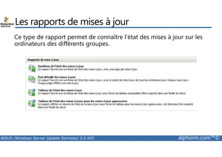 Les rapports de mises à jour 
Ce type de rapport permet de connaître l’état des mises à jour sur les 
ordinateurs des différents groupes. 
WSUS (Windows Server Update Services) 3.0 SP2 alphorm.com™© 
 