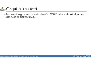 Ce qu’on a couvert 
• Comment migrer une base de données WSUS Interne de Windows vers 
une base de données SQL. 
WSUS (Windows Server Update Services) 3.0 SP2 alphorm.com™© 
 