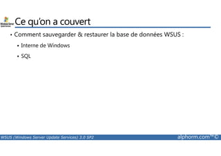 Ce qu’on a couvert 
• Comment sauvegarder  restaurer la base de données WSUS : 
 Interne de Windows 
 SQL 
WSUS (Windows Server Update Services) 3.0 SP2 alphorm.com™© 
 