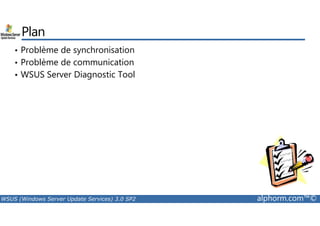 Plan 
• Problème de synchronisation 
• Problème de communication 
• WSUS Server Diagnostic Tool 
WSUS (Windows Server Update Services) 3.0 SP2 alphorm.com™© 
 