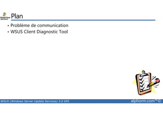 Plan 
• Problème de communication 
• WSUS Client Diagnostic Tool 
WSUS (Windows Server Update Services) 3.0 SP2 alphorm.com™© 
 