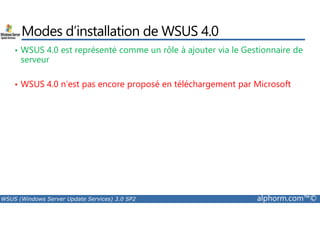 Modes d’installation de WSUS 4.0 
• WSUS 4.0 est représenté comme un rôle à ajouter via le Gestionnaire de 
serveur 
• WSUS 4.0 n’est pas encore proposé en téléchargement par Microsoft 
WSUS (Windows Server Update Services) 3.0 SP2 alphorm.com™© 
 