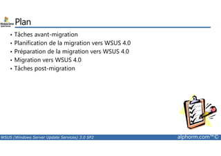 Plan 
• Tâches avant-migration 
• Planification de la migration vers WSUS 4.0 
• Préparation de la migration vers WSUS 4.0 
• Migration vers WSUS 4.0 
• Tâches post-migration 
WSUS (Windows Server Update Services) 3.0 SP2 alphorm.com™© 
 