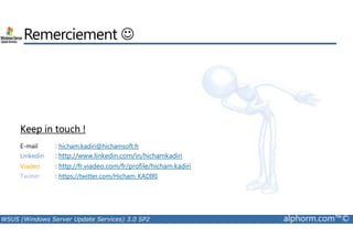 Remerciement ☺ 
Keep in touch ! 
E-mail : hicham.kadiri@hichamsoft.fr 
Linkedin : http://www.linkedin.com/in/hichamkadiri 
Viadeo : http://fr.viadeo.com/fr/profile/hicham.kadiri 
Twitter : https://twitter.com/Hicham_KADIRI 
WSUS (Windows Server Update Services) 3.0 SP2 alphorm.com™© 

