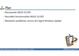 Plan 
• Nouveautés WSUS 3.0 SP2 
• Nouvelles fonctionnalités WSUS 3.0 SP2 
• Résolution problèmes connus de l’agent Windows Update 
WSUS (Windows Server Update Services) 3.0 SP2 alphorm.com™© 
 