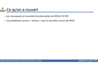 Ce qu’on a couvert 
• Les nouveautés et nouvelles fonctionnalités de WSUS 3.0 SP2 
• Les problèmes connus « résolus » avec la nouvelle version de WUA 
WSUS (Windows Server Update Services) 3.0 SP2 alphorm.com™© 
 