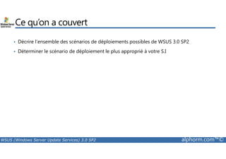 Ce qu’on a couvert 
• Décrire l’ensemble des scénarios de déploiements possibles de WSUS 3.0 SP2 
• Déterminer le scénario de déploiement le plus approprié à votre S.I 
WSUS (Windows Server Update Services) 3.0 SP2 alphorm.com™© 
 