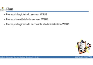 Plan 
• Prérequis logiciels du serveur WSUS 
• Prérequis matériels du serveur WSUS 
• Prérequis logiciels de la console d’administration WSUS 
WSUS (Windows Server Update Services) 3.0 SP2 alphorm.com™© 
 