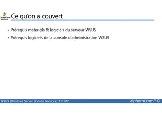 Ce qu’on a couvert 
• Prérequis matériels  logiciels du serveur WSUS 
• Prérequis logiciels de la console d’administration WSUS 
WSUS (Windows Server Update Services) 3.0 SP2 alphorm.com™© 
 