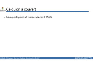 Ce qu’on a couvert 
• Prérequis logiciels et réseaux du client WSUS 
WSUS (Windows Server Update Services) 3.0 SP2 alphorm.com™© 
 