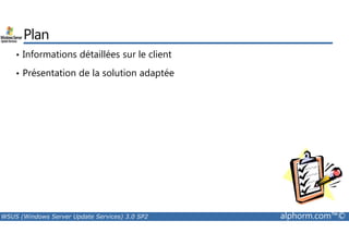 Plan 
• Informations détaillées sur le client 
• Présentation de la solution adaptée 
WSUS (Windows Server Update Services) 3.0 SP2 alphorm.com™© 
 