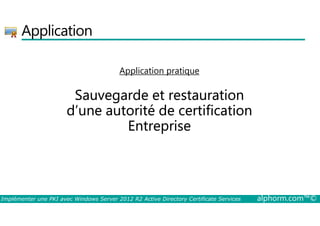 Application 
Application pratique 
Sauvegarde et restauration 
d’une autorité de certification 
Entreprise 
Implémenter une PKI avec Windows Server 2012 R2 Active Directory Certificate Services alphorm.com™© 
 