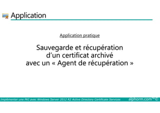 Application 
Application pratique 
Sauvegarde et récupération 
d’un certificat archivé 
avec un « Agent de récupération » 
Implémenter une PKI avec Windows Server 2012 R2 Active Directory Certificate Services alphorm.com™© 
 
