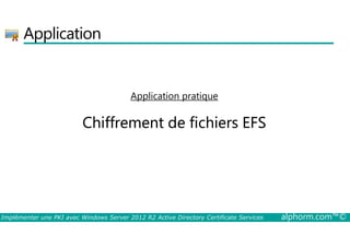 Application 
Application pratique 
Chiffrement de fichiers EFS 
Implémenter une PKI avec Windows Server 2012 R2 Active Directory Certificate Services alphorm.com™© 
 
