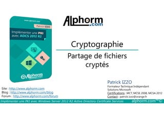 Cryptographie 
Partage de fichiers 
cryptés 
Site : http://www.alphorm.com 
Blog : http://www.alphorm.com/blog 
Forum : http://www.alphorm.com/forum 
Patrick IZZO 
Formateur Technique Indépendant 
Solutions Microsoft 
Certifications : MCT, MCSE 2008, MCSA 2012 
Contact : patrick.izzo@orange.fr 
Implémenter une PKI avec Windows Server 2012 R2 Active Directory Certificate Services alphorm.com™© 
 