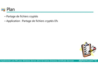 Plan 
• Partage de fichiers cryptés 
• Application : Partage de fichiers cryptés Efs 
La partie de l'image avec l'ID de relation rId3 n'a pas été trouvé dans le fichier. 
Implémenter une PKI avec Windows Server 2012 R2 Active Directory Certificate Services alphorm.com™© 
 