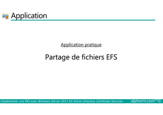 Application 
Application pratique 
Partage de fichiers EFS 
Implémenter une PKI avec Windows Server 2012 R2 Active Directory Certificate Services alphorm.com™© 
 