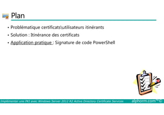Plan 
• Problématique certificatsutilisateurs itinérants 
• Solution : Itinérance des certificats 
• Application pratique : Signature de code PowerShell 
Implémenter une PKI avec Windows Server 2012 R2 Active Directory Certificate Services alphorm.com™© 
 