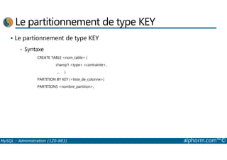 Le partitionnement de type KEY 
 Le partionnement de type KEY 
• Syntaxe 
CREATE TABLE nom_table ( 
champ1 type contrainte, 
... ) 
PARTITION BY KEY (liste_de_colonne) 
PARTITIONS nombre_partition; 
MySQL : Administration (1Z0-883) alphorm.com™© 
 