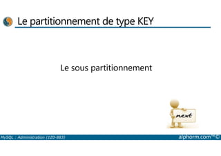 Le partitionnement de type KEY 
Le sous partitionnement 
MySQL : Administration (1Z0-883) alphorm.com™© 
 
