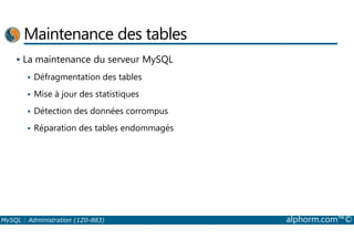 Maintenance des tables 
 La maintenance du serveur MySQL 
 Défragmentation des tables 
 Mise à jour des statistiques 
 Détection des données corrompus 
 Réparation des tables endommagés 
MySQL : Administration (1Z0-883) alphorm.com™© 
 