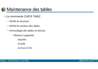 Maintenance des tables 
 La commande CHECK TABLE 
 Vérifie la structure 
 Vérifie le contenu des tables 
 Verrouillage des tables en lecture 
• Moteurs supportés 
- MyISAM 
- InnoDB 
- Archive et CSV 
MySQL : Administration (1Z0-883) alphorm.com™© 
 