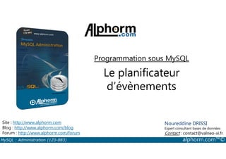 Programmation sous MySQL 
Le planificateur 
d’évènements 
Site : http://www.alphorm.com 
Blog : http://www.alphorm.com/blog 
Forum : http://www.alphorm.com/forum 
Noureddine DRISSI 
Expert consultant bases de données 
Contact : contact@valneo-xi.fr 
MySQL : Administration (1Z0-883) alphorm.com™© 
 