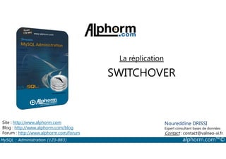 La réplication 
SWITCHOVER 
Site : http://www.alphorm.com 
Blog : http://www.alphorm.com/blog 
Forum : http://www.alphorm.com/forum 
Noureddine DRISSI 
Expert consultant bases de données 
Contact : contact@valneo-xi.fr 
MySQL : Administration (1Z0-883) alphorm.com™© 
 