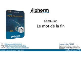 Conclusion 
Le mot de la fin 
Site : http://www.alphorm.com 
Blog : http://www.alphorm.com/blog 
Forum : http://www.alphorm.com/forum 
Noureddine DRISSI 
Expert consultant bases de données 
Contact : contact@valneo-xi.fr 
MySQL : Administration (1Z0-883) alphorm.com™© 
 