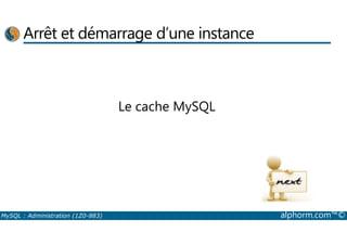 Arrêt et démarrage d’une instance 
Le cache MySQL 
MySQL : Administration (1Z0-883) alphorm.com™© 
 