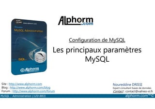 Configuration de MySQL 
Les principaux paramètres 
MySQL 
Site : http://www.alphorm.com 
Blog : http://www.alphorm.com/blog 
Forum : http://www.alphorm.com/forum 
Noureddine DRISSI 
Expert consultant bases de données 
Contact : contact@valneo-xi.fr 
MySQL : Administration (1Z0-883) alphorm.com™© 
 