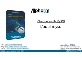Clients et outils MySQL 
L’outil mysql 
Site : http://www.alphorm.com 
Blog : http://www.alphorm.com/blog 
Forum : http://www.alphorm.com/forum 
Noureddine DRISSI 
Expert consultant bases de données 
Contact : contact@valneo-xi.fr 
MySQL : Administration (1Z0-883) alphorm.com™© 
 