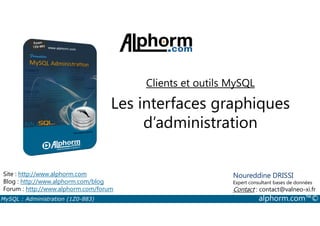 Clients et outils MySQL 
Les interfaces graphiques 
d’administration 
Site : http://www.alphorm.com 
Blog : http://www.alphorm.com/blog 
Forum : http://www.alphorm.com/forum 
Noureddine DRISSI 
Expert consultant bases de données 
Contact : contact@valneo-xi.fr 
MySQL : Administration (1Z0-883) alphorm.com™© 
 