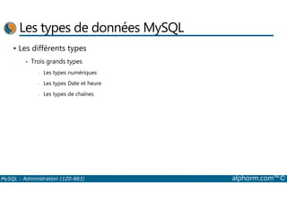 Les types de données MySQL 
 Les différents types 
• Trois grands types 
- Les types numériques 
- Les types Date et heure 
- Les types de chaînes 
MySQL : Administration (1Z0-883) alphorm.com™© 
 