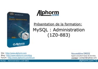 Présentation de la formation: 
MySQL : Administration 
(1Z0-883) 
Site : http://www.alphorm.com 
Blog : http://www.alphorm.com/blog 
Forum : http://www.alphorm.com/forum 
Noureddine DRISSI 
Expert consultant bases de données 
Contact : contact@valneo-xi.fr 
MySQL : Administration (1Z0-883) alphorm.com™© 
 